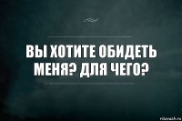 Вы хотите обидеть меня? Для чего?