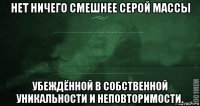 нет ничего смешнее серой массы убеждённой в собственной уникальности и неповторимости.