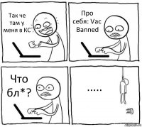 Так че там у меня в КС Про себя: Vac Banned Что бл*? .....