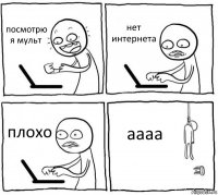 посмотрю я мульт нет интернета плохо аааа