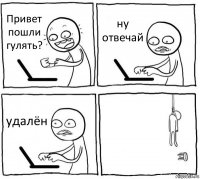 Привет пошли гулять? ну отвечай удалён 