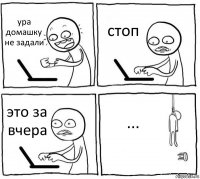 ура домашку не задали стоп это за вчера ...