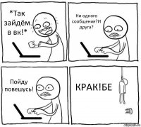 *Так зайдём в вк!* Ни одного сообщения?И друга? Пойду повешусь! КРАК!БЕ