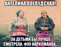 ангелина воевудская! за детьми бы лучше смотрела. фуу наркоманка...