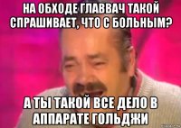 на обходе главвач такой спрашивает, что с больным? а ты такой все дело в аппарате гольджи