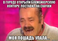 в городе открыли букмейкерскую контору. поставил на скачки моя лошадь упала...