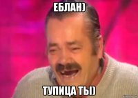 еблан) тупица ты)