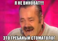 я не виноват!!! это грёбаный стоматолог