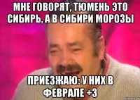 мне говорят, тюмень это сибирь, а в сибири морозы приезжаю: у них в феврале +3