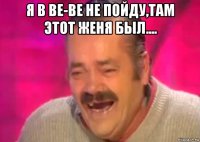 я в ве-ве не пойду,там этот женя был.... 