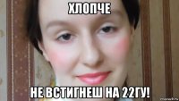 хлопче не встигнеш на 22гу!