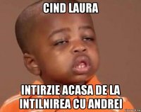 cind laura intirzie acasa de la intilnirea cu andrei