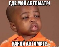 где мой автомат?! какой автомат?