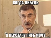 когда-нибудь я перстану пить мочу