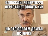 однажды роберто228 перестанет сосать хуи но это совсем другая история