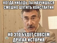 когда нибудь ты научишься смешно шутить константин но это будет совсем другая история