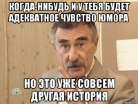 когда-нибудь и у тебя будет адекватное чувство юмора но это уже совсем другая история