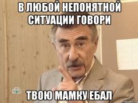 в любой непонятной ситуации говори твою мамку ебал