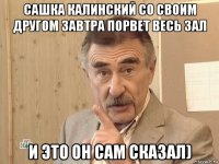 сашка калинский со своим другом завтра порвет весь зал и это он сам сказал)