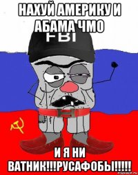 нахуй америку и абама чмо и я ни ватник!!!русафобы!!!!!