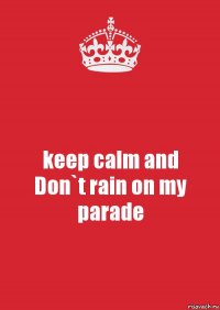 keep calm and
Don`t rain on my parade