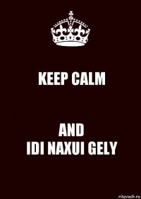 KEEP CALM AND
IDI NAXUI GELY