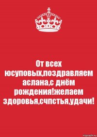 От всех юсуповых,поздравляем аслана,с днём рождения!желаем здоровья,счпстья,удачи!