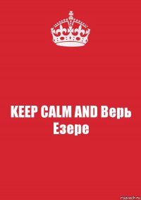 KEEP CALM AND Верь Езере