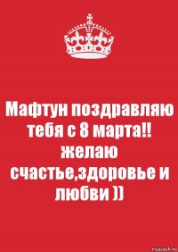 Мафтун поздравляю тебя с 8 марта!! желаю счастье,здоровье и любви ))