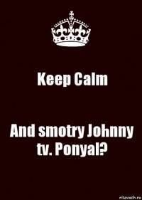 Keep Calm And smotry Johnny tv. Ponyal?