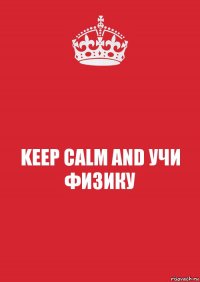 KEEP CALM AND УЧИ ФИЗИКУ