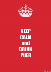 KEEP
CALM
and
DRINK
PUER