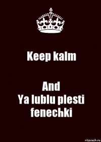 Keep kalm And
Ya lublu plesti fenechki