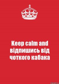 Keep calm and відпишись від чоткого кабака