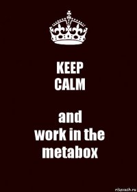 KEEP
CALM and
work in the
metabox