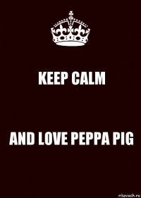 KEEP CALM AND LOVE PEPPA PIG