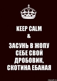 KEEP CALM
& ЗАСУНЬ В ЖОПУ СЕБЕ СВОЙ ДРОБОВИК, СКОТИНА ЕБАНАЯ