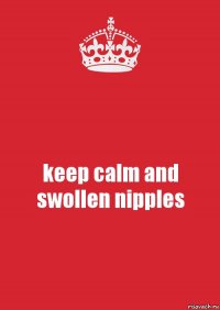 keep calm and swollen nipples