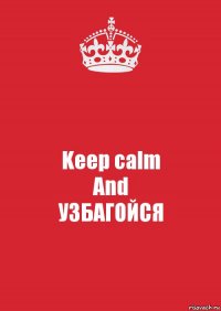 Keep calm
And
УЗБАГОЙСЯ