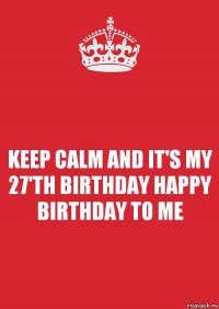 KEEP CALM AND IT'S MY 27'TH BIRTHDAY HAPPY BIRTHDAY TO ME