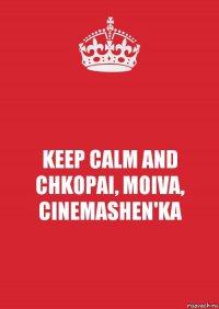 KEEP CALM AND CHKOPAI, MOIVA, CINEMASHEN'KA