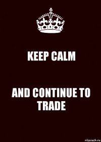 KEEP CALM AND CONTINUE TO TRADE