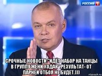  срочные новости:"идёт набор на танцы в группу жени ходак".результат- от парней отбоя не будет.)))