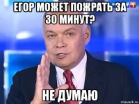 егор может пожрать за 30 минут? не думаю