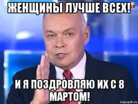 женщины лучше всех! и я поздровляю их с 8 мартом!