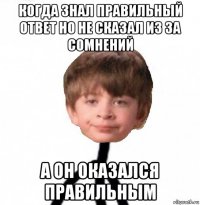 когда знал правильный ответ но не сказал из за сомнений а он оказался правильным