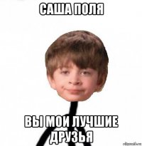 саша поля вы мои лучшие друзья