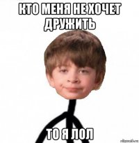 кто меня не хочет дружить то я лол