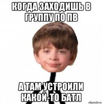 когда заходишь в группу по пв а там устроили какой-то батл