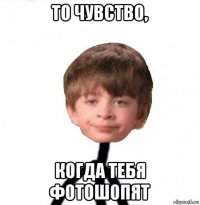 то чувство, когда тебя фотошопят